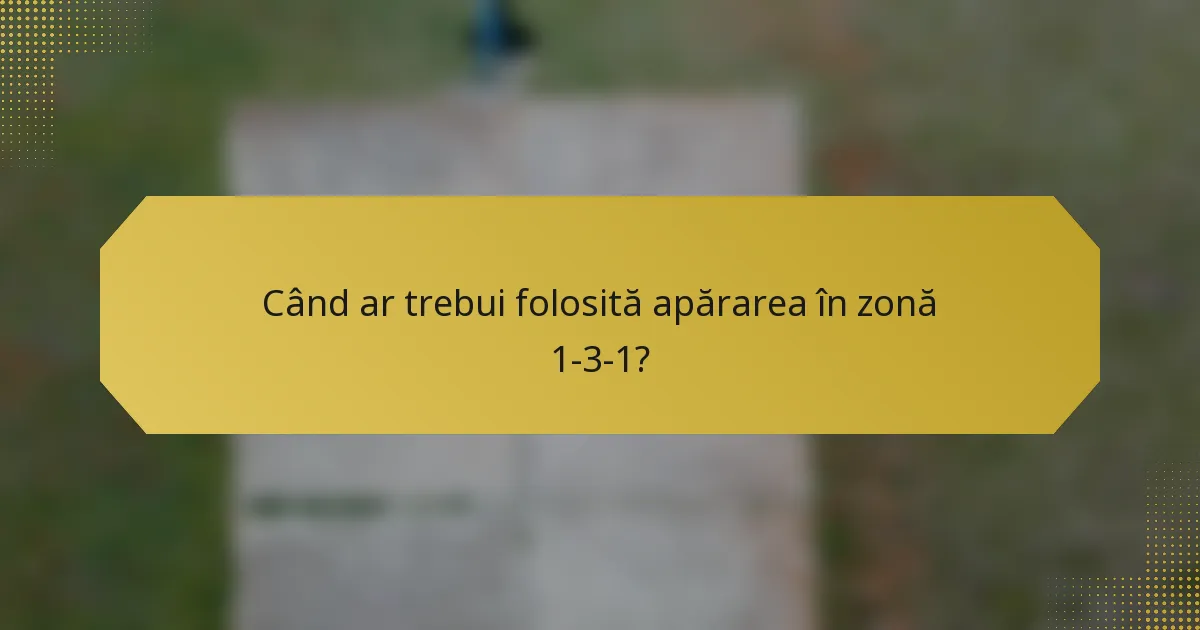 Când ar trebui folosită apărarea în zonă 1-3-1?