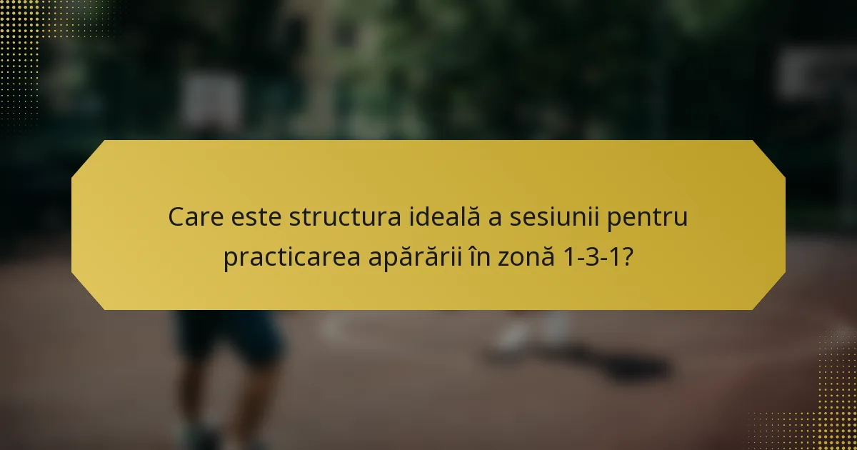 Care este structura ideală a sesiunii pentru practicarea apărării în zonă 1-3-1?