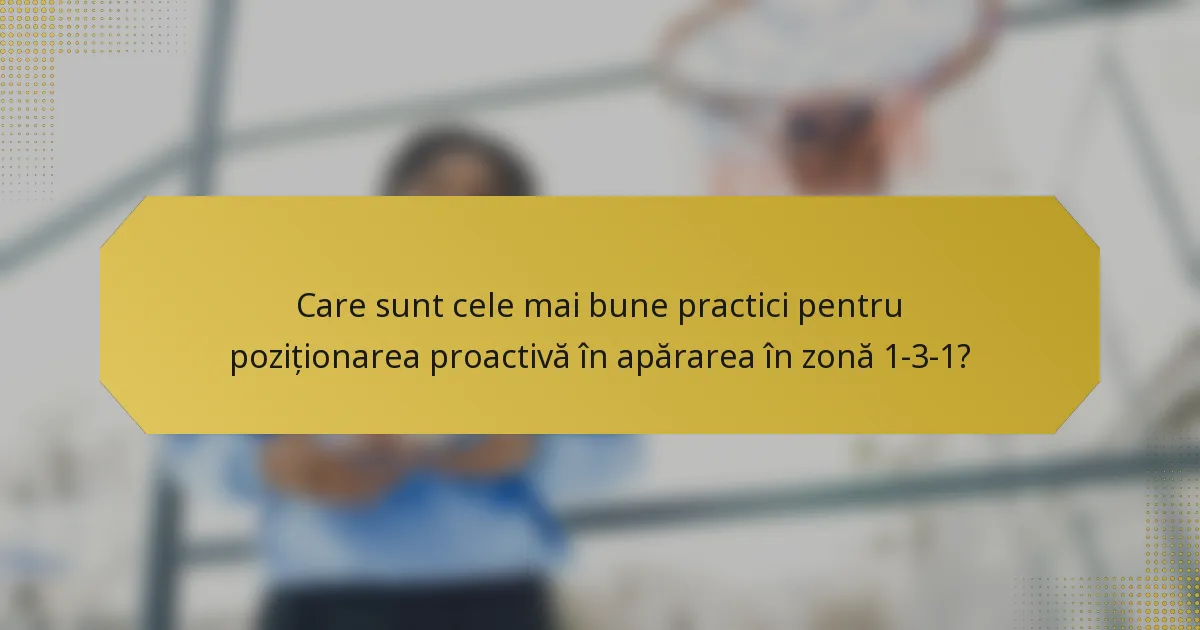 Care sunt cele mai bune practici pentru poziționarea proactivă în apărarea în zonă 1-3-1?