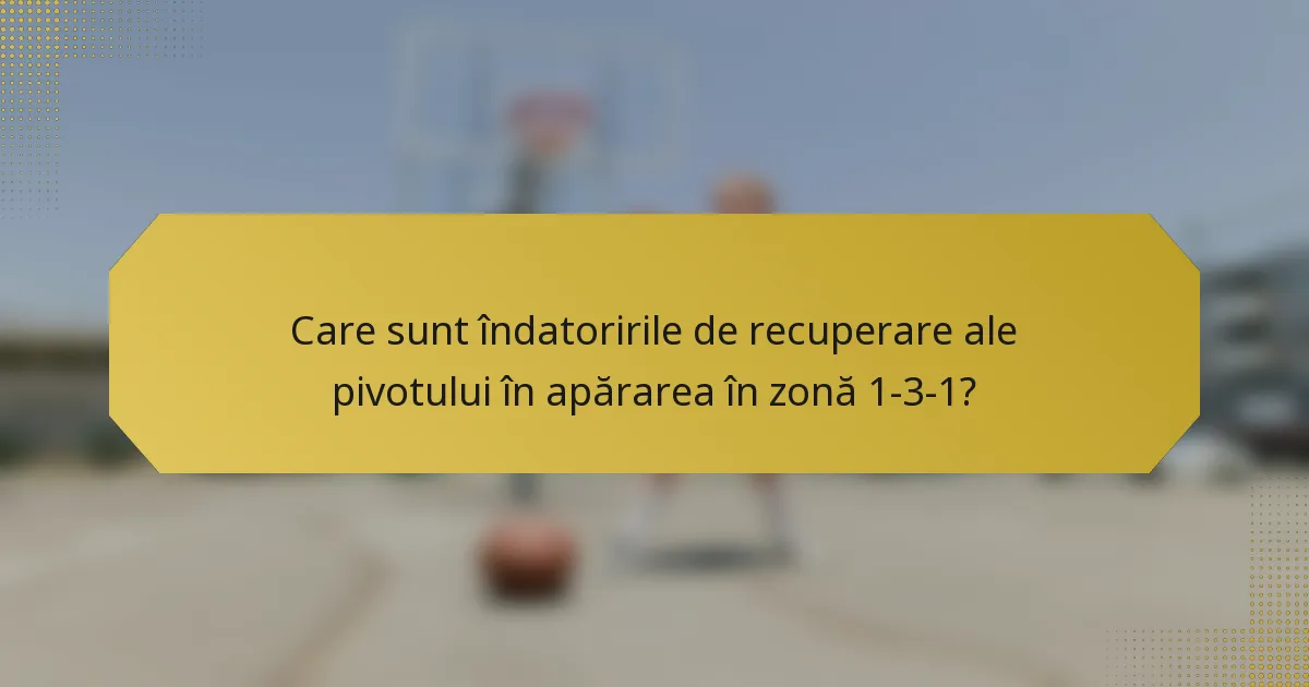 Care sunt îndatoririle de recuperare ale pivotului în apărarea în zonă 1-3-1?