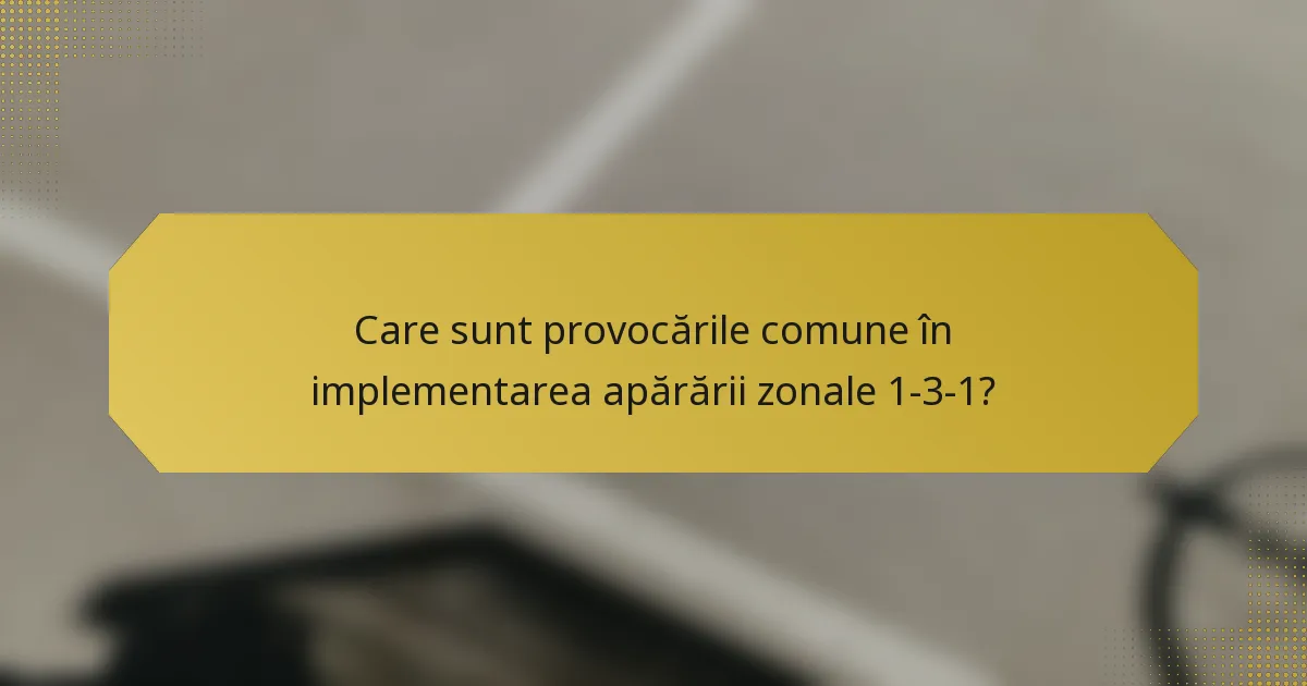 Care sunt provocările comune în implementarea apărării zonale 1-3-1?