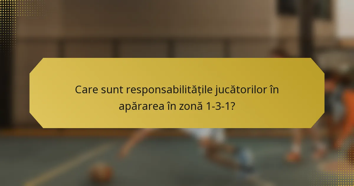Care sunt responsabilitățile jucătorilor în apărarea în zonă 1-3-1?