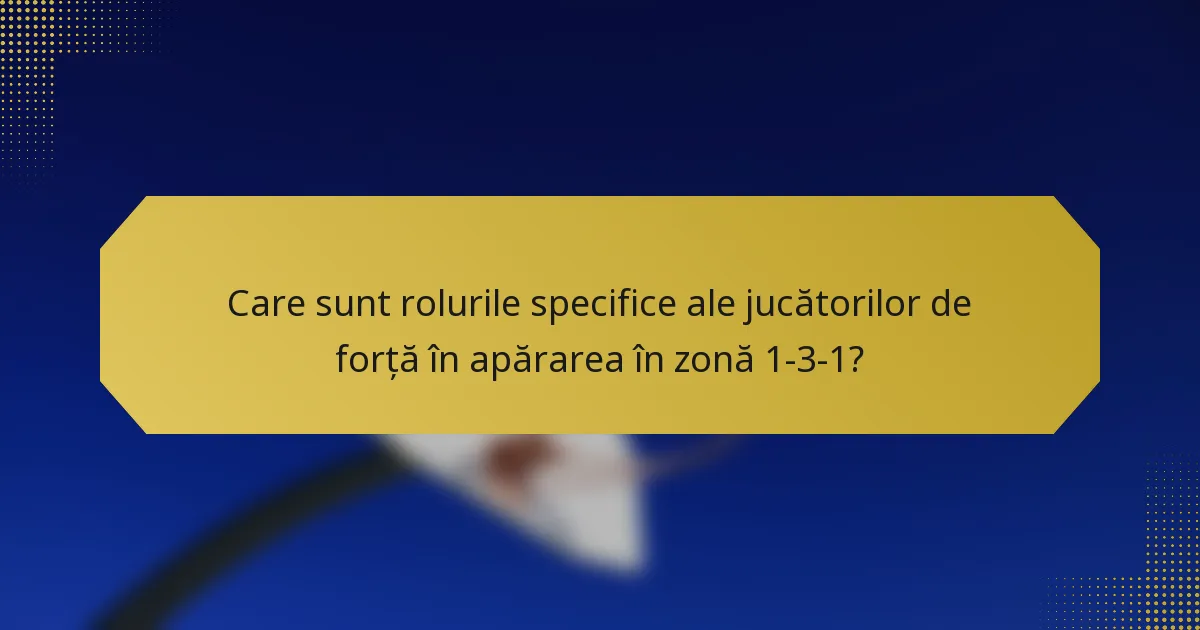 Care sunt rolurile specifice ale jucătorilor de forță în apărarea în zonă 1-3-1?