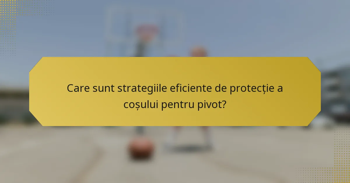 Care sunt strategiile eficiente de protecție a coșului pentru pivot?