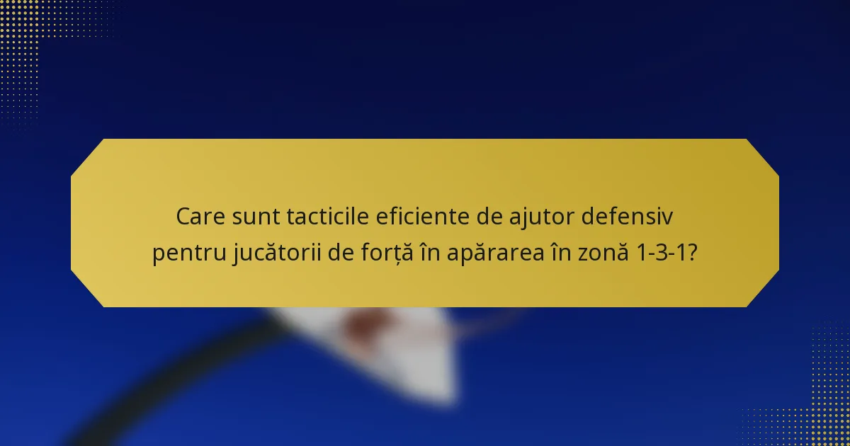 Care sunt tacticile eficiente de ajutor defensiv pentru jucătorii de forță în apărarea în zonă 1-3-1?