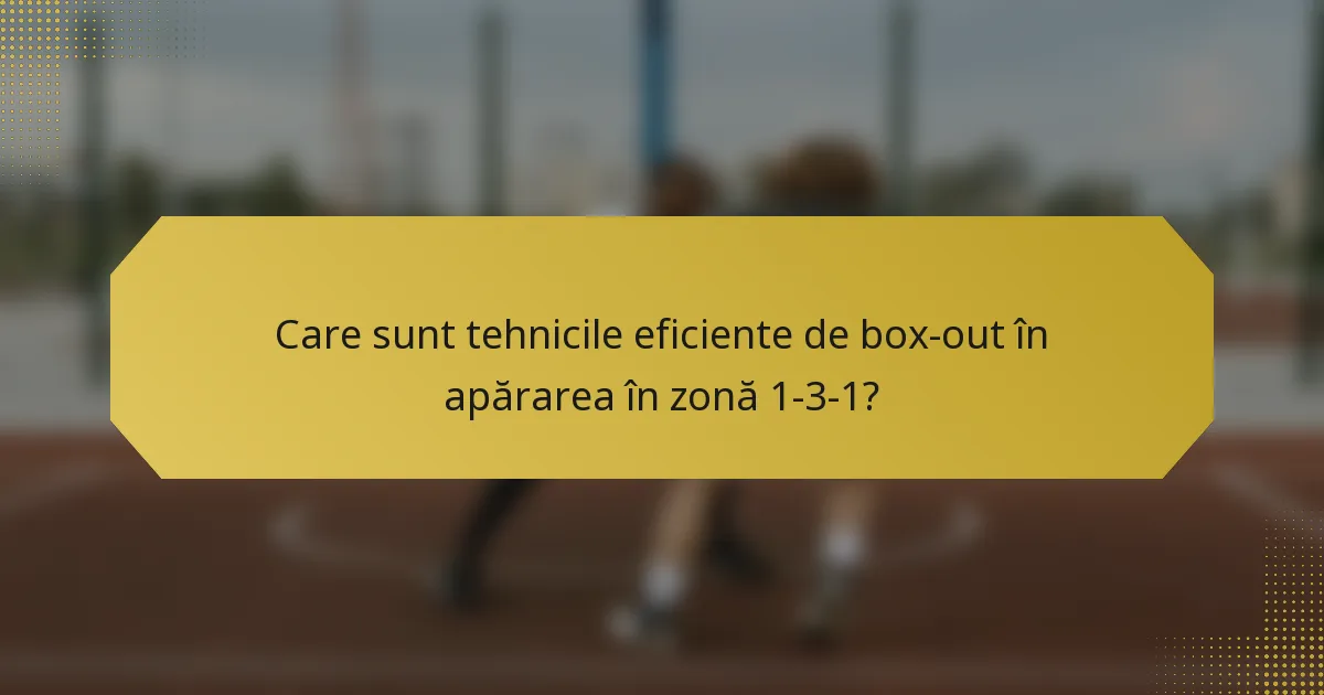 Care sunt tehnicile eficiente de box-out în apărarea în zonă 1-3-1?