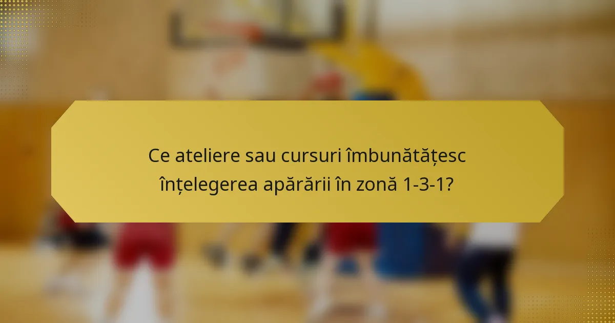 Ce ateliere sau cursuri îmbunătățesc înțelegerea apărării în zonă 1-3-1?