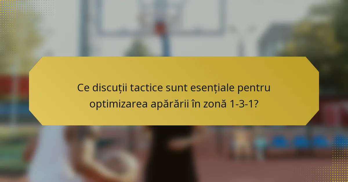Ce discuții tactice sunt esențiale pentru optimizarea apărării în zonă 1-3-1?
