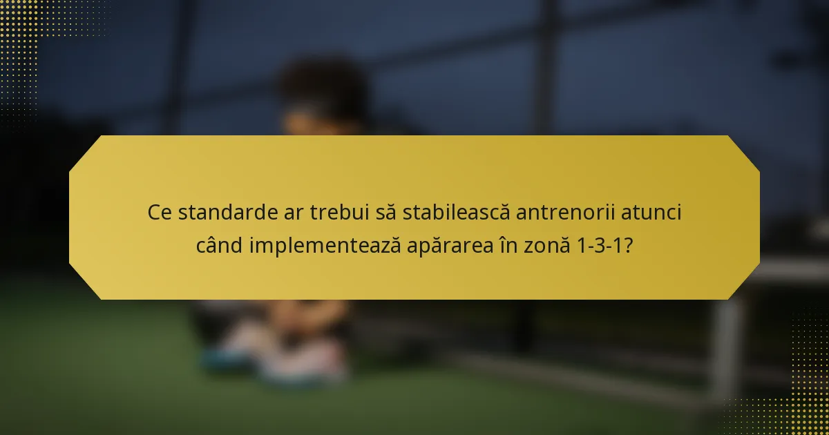 Ce standarde ar trebui să stabilească antrenorii atunci când implementează apărarea în zonă 1-3-1?