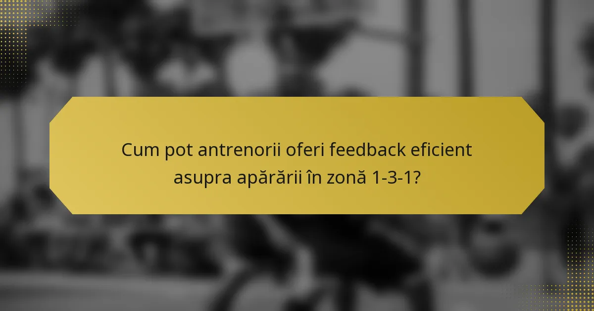 Cum pot antrenorii oferi feedback eficient asupra apărării în zonă 1-3-1?