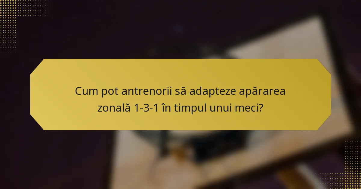 Cum pot antrenorii să adapteze apărarea zonală 1-3-1 în timpul unui meci?