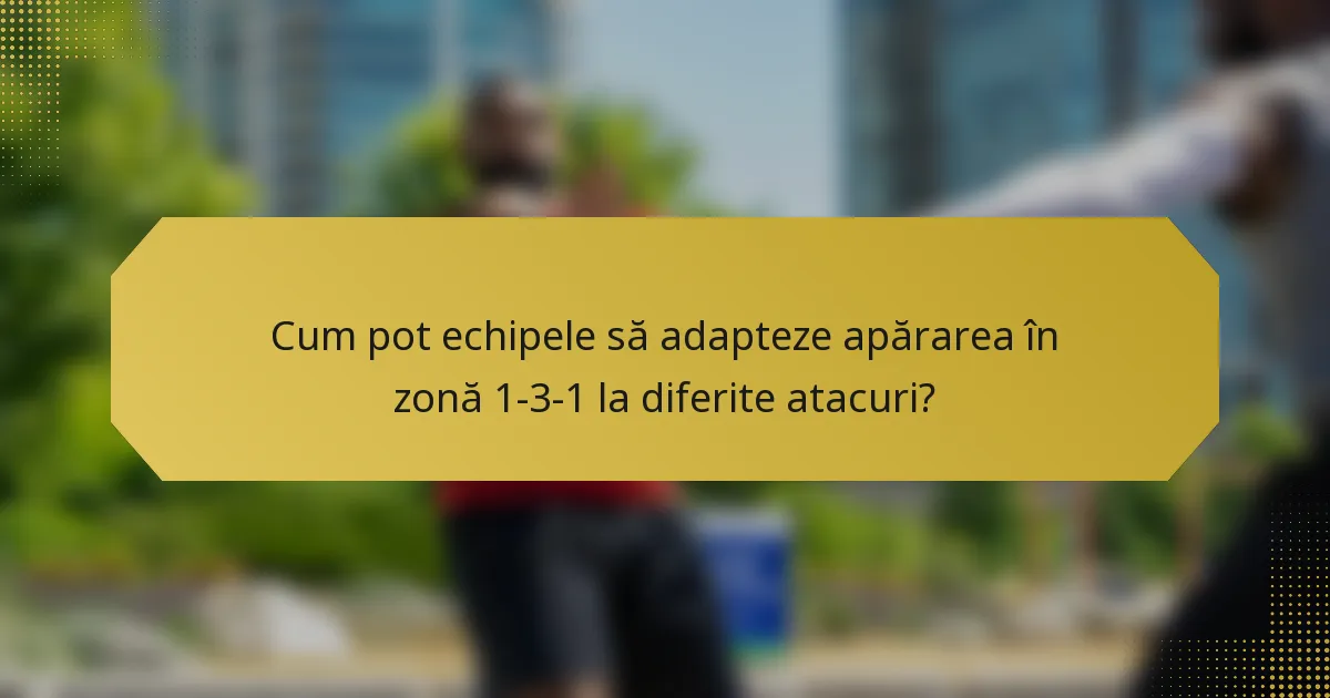Cum pot echipele să adapteze apărarea în zonă 1-3-1 la diferite atacuri?