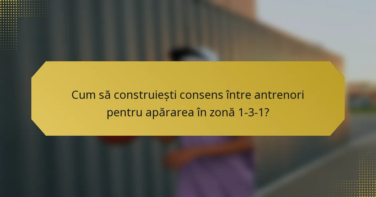 Cum să construiești consens între antrenori pentru apărarea în zonă 1-3-1?